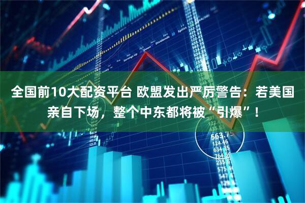 全国前10大配资平台 欧盟发出严厉警告：若美国亲自下场，整个中东都将被“引爆”！