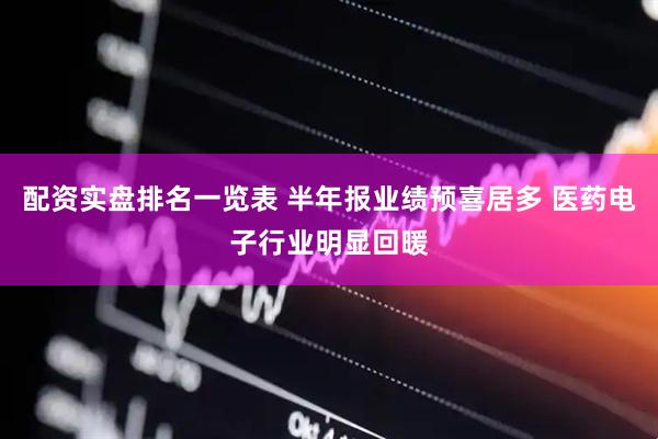 配资实盘排名一览表 半年报业绩预喜居多 医药电子行业明显回暖