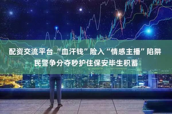 配资交流平台 “血汗钱”险入“情感主播”陷阱 民警争分夺秒护住保安毕生积蓄