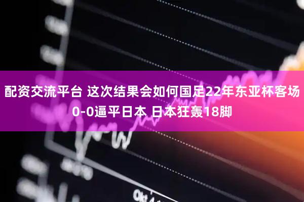 配资交流平台 这次结果会如何国足22年东亚杯客场0-0逼平日本 日本狂轰18脚