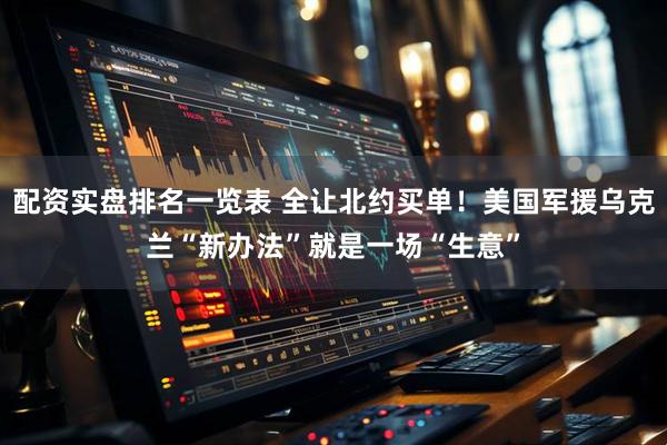 配资实盘排名一览表 全让北约买单！美国军援乌克兰“新办法”就是一场“生意”