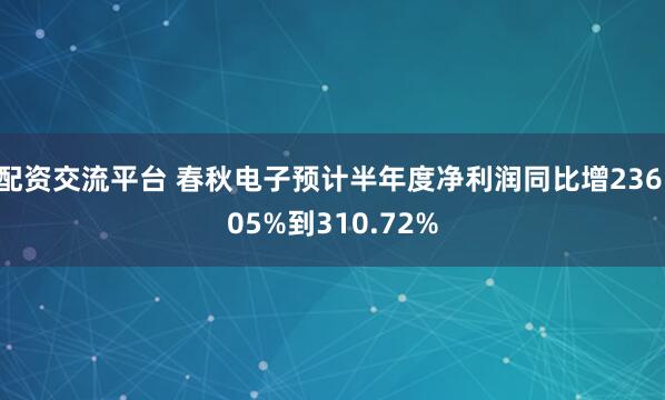 配资交流平台 春秋电子预计半年度净利润同比增236.05%到310.72%