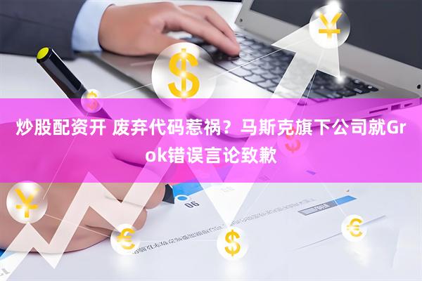 炒股配资开 废弃代码惹祸？马斯克旗下公司就Grok错误言论致歉