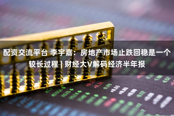 配资交流平台 李宇嘉：房地产市场止跌回稳是一个较长过程 | 财经大V解码经济半年报