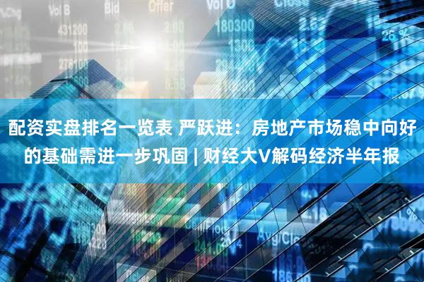 配资实盘排名一览表 严跃进：房地产市场稳中向好的基础需进一步巩固 | 财经大V解码经济半年报