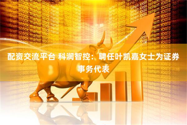 配资交流平台 科润智控：聘任叶凯嘉女士为证券事务代表