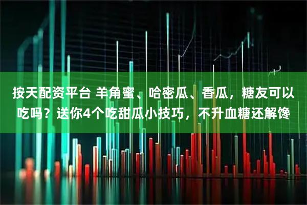 按天配资平台 羊角蜜、哈密瓜、香瓜，糖友可以吃吗？送你4个吃甜瓜小技巧，不升血糖还解馋