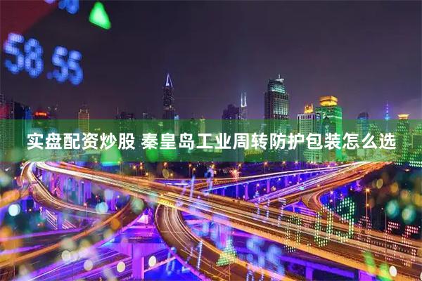 实盘配资炒股 秦皇岛工业周转防护包装怎么选