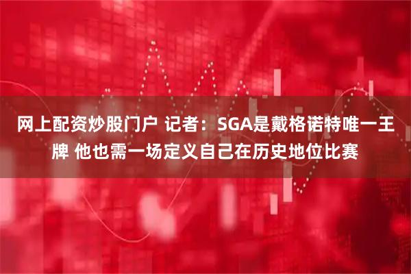 网上配资炒股门户 记者：SGA是戴格诺特唯一王牌 他也需一场定义自己在历史地位比赛
