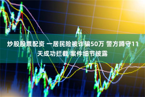 炒股股票配资 一居民险被诈骗50万 警方蹲守11天成功拦截 案件细节披露