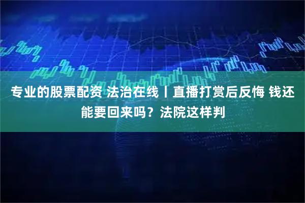 专业的股票配资 法治在线丨直播打赏后反悔 钱还能要回来吗？法院这样判